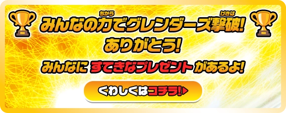 みんなの力でグレンダーズ撃破！ありがとう！みんなにすてきなプレゼントがあるよ！くわしくはコチラ！＞